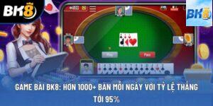 Game Bài BK8: Hơn 1000+ Bàn Mỗi Ngày Với Tỷ Lệ Thắng Tới 95%